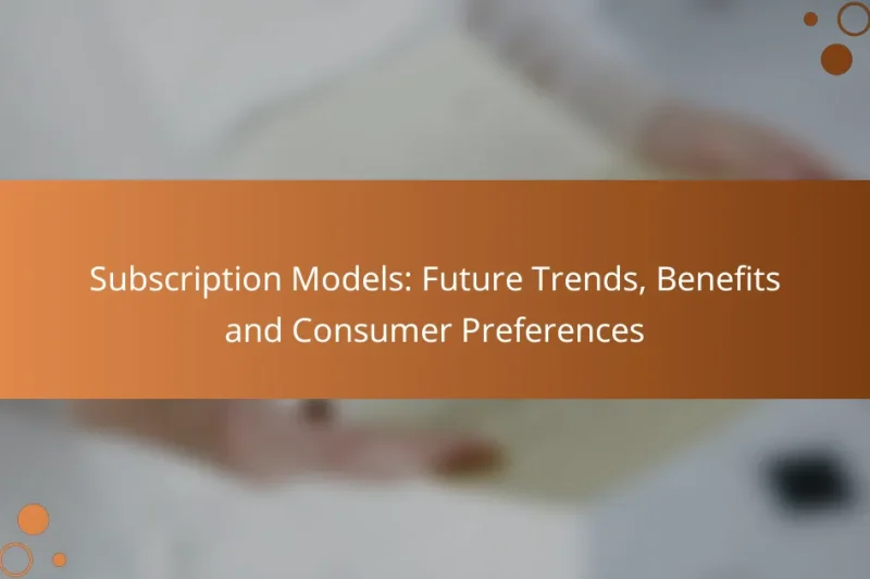 Subscription Models: Future Trends, Benefits and Consumer Preferences