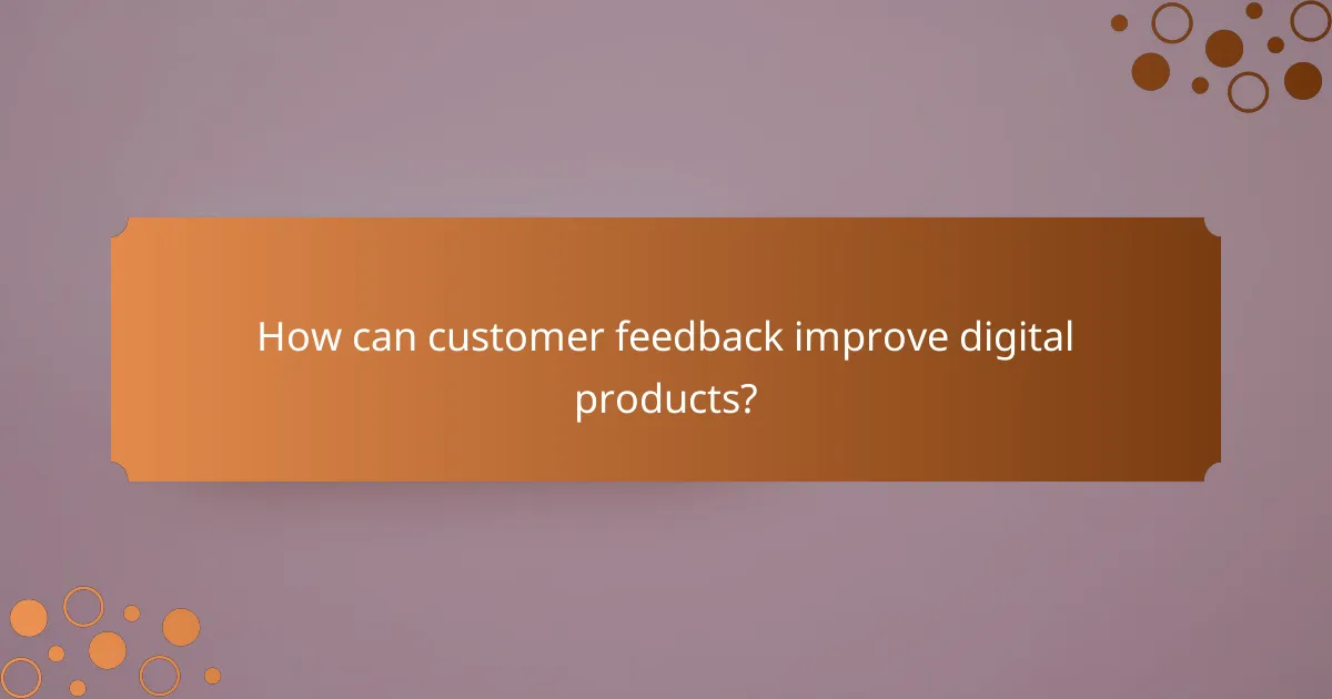 How can customer feedback improve digital products?