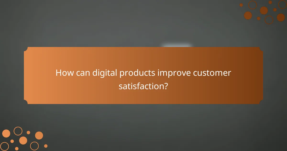 How can digital products improve customer satisfaction?
