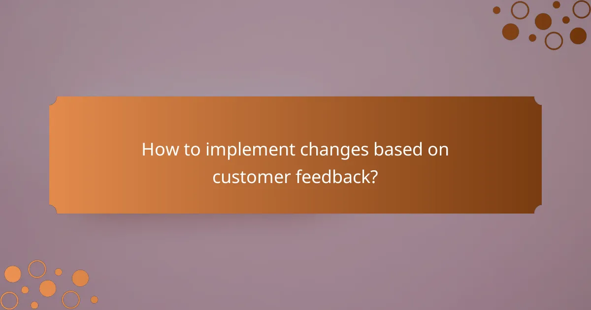 How to implement changes based on customer feedback?